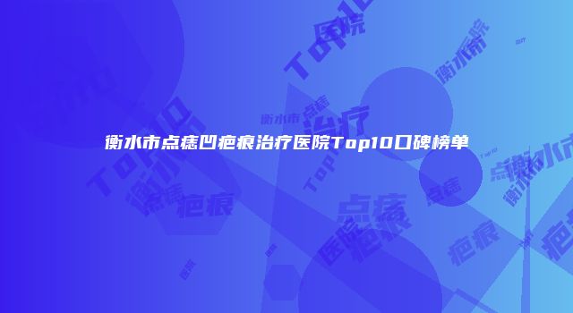 衡水市点痣凹疤痕治疗医院Top10口碑榜单