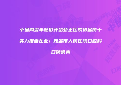 中国陶瓷半隐形牙齿矫正医院排名前十实力担当在此！茂名市人民医院口腔科口碑常青