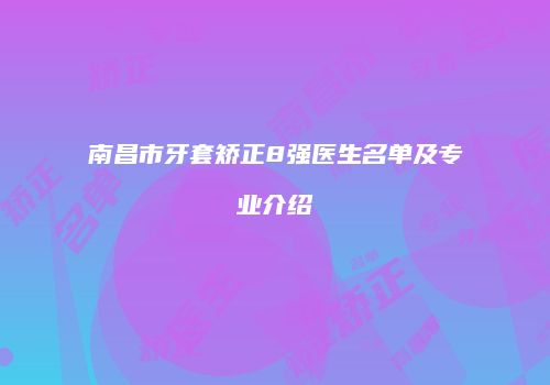 南昌市牙套矫正8强医生名单及专业介绍