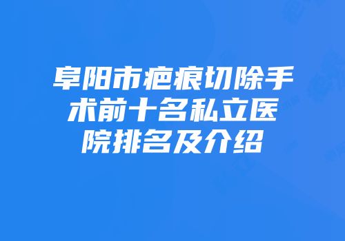 阜阳市疤痕切除手术前十名私立医院排名及介绍
