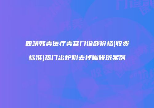 曲靖韩美医疗美容门诊部价格(收费标准)热门出炉附去掉咖啡斑案例
