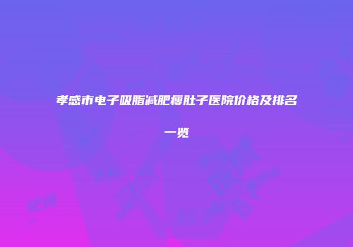 孝感市电子吸脂减肥瘦肚子医院价格及排名一览