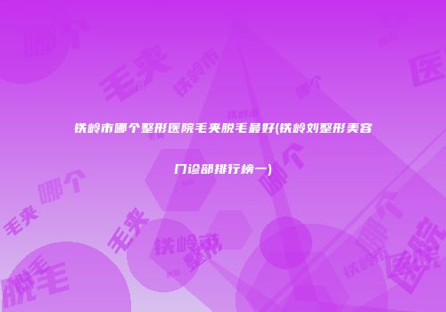 铁岭市哪个整形医院毛夹脱毛最好(铁岭刘整形美容门诊部排行榜一)