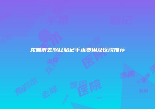 龙岩市去除红胎记手术费用及医院推荐