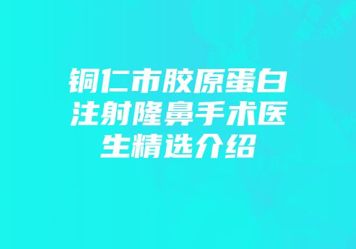 铜仁市胶原蛋白注射隆鼻手术医生精选介绍