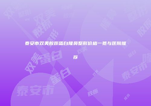 泰安市双美胶原蛋白隆鼻整形价格一览与医院推荐