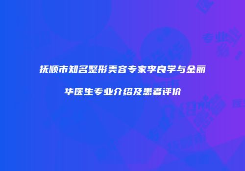 抚顺市知名整形美容专家李良学与金丽华医生专业介绍及患者评价