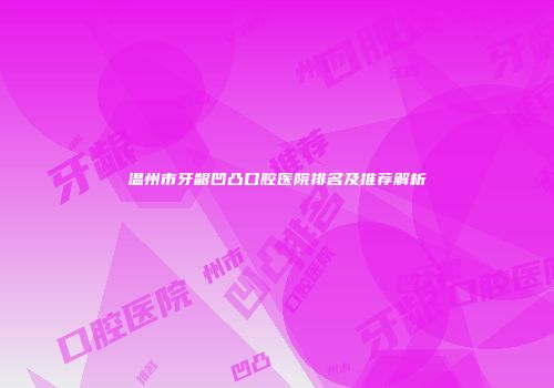 温州市牙龈凹凸口腔医院排名及推荐解析