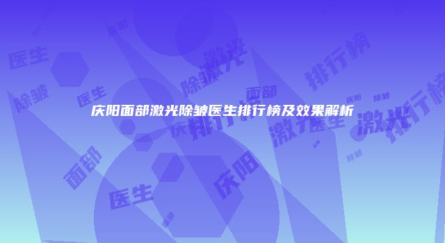 庆阳面部激光除皱医生排行榜及效果解析