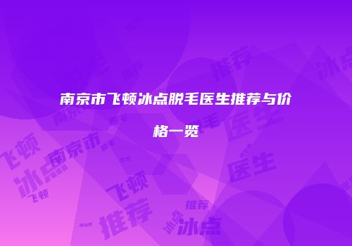 南京市飞顿冰点脱毛医生推荐与价格一览