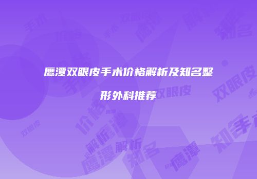 鹰潭双眼皮手术价格解析及知名整形外科推荐