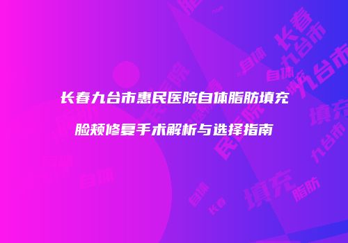 长春九台市惠民医院自体脂肪填充脸颊修复手术解析与选择指南