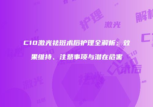 C10激光祛斑术后护理全解析：效果维持、注意事项与潜在危害