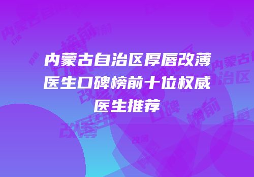 内蒙古自治区厚唇改薄医生口碑榜前十位权威医生推荐