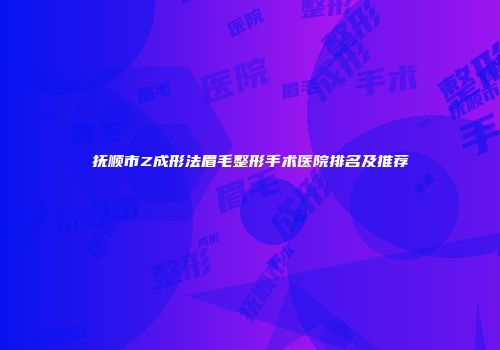 抚顺市Z成形法眉毛整形手术医院排名及推荐