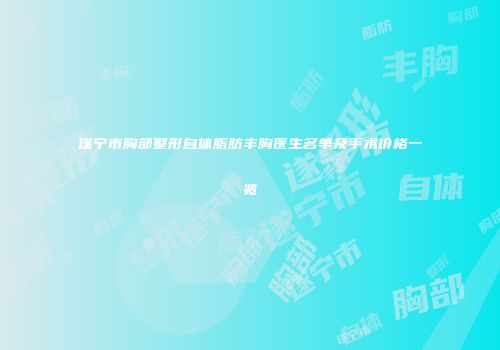 遂宁市胸部整形自体脂肪丰胸医生名单及手术价格一览
