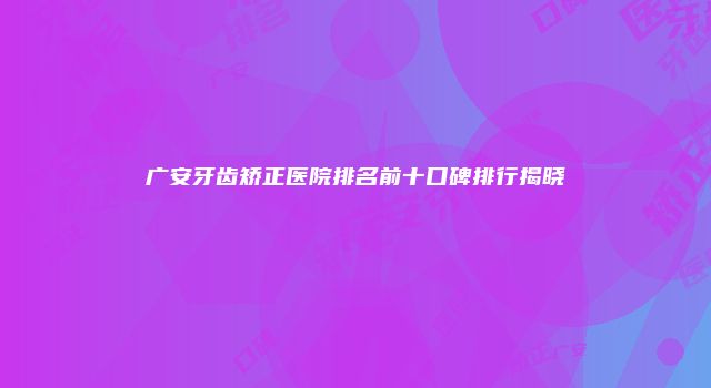 广安牙齿矫正医院排名前十口碑排行揭晓