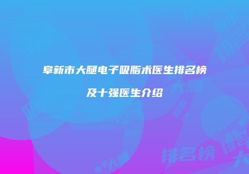 阜新市大腿电子吸脂术医生排名榜及十强医生介绍