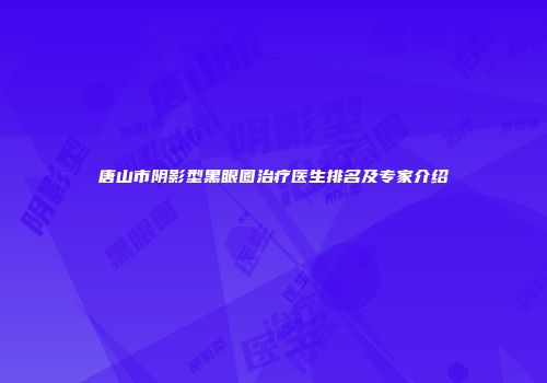 唐山市阴影型黑眼圈治疗医生排名及专家介绍