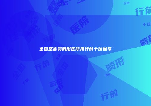 全国整容鼻畸形医院排行前十佳推荐