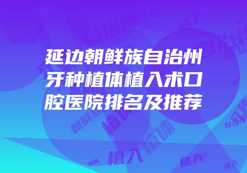 延边朝鲜族自治州牙种植体植入术口腔医院排名及推荐