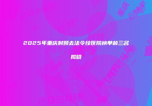 2025年重庆射频去法令纹医院榜单前三名揭晓