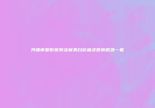 河源市整形医院注射美白价格及医院概况一览