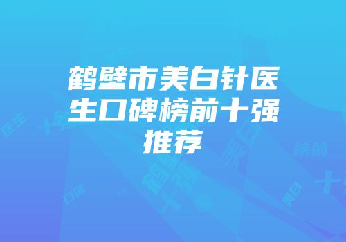 鹤壁市美白针医生口碑榜前十强推荐