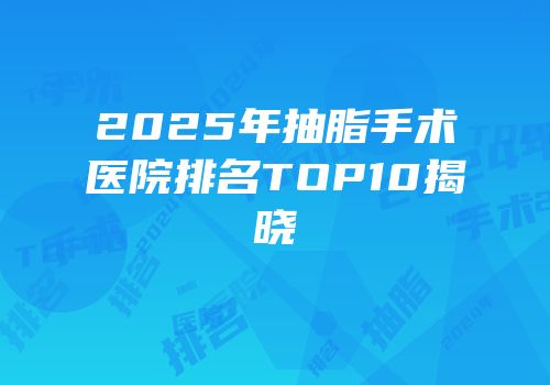 2025年抽脂手术医院排名TOP10揭晓