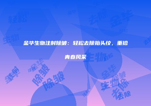 金华生物注射除皱：轻松去除抬头纹，重拾青春风采