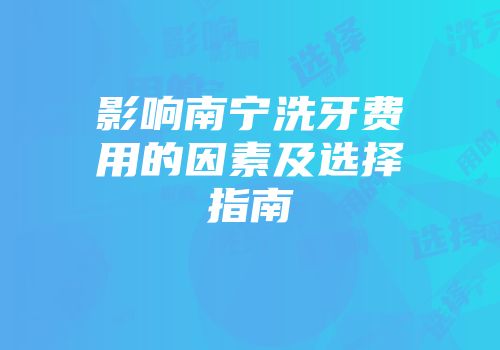 影响南宁洗牙费用的因素及选择指南