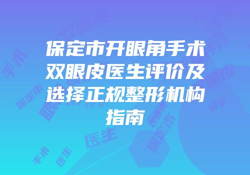 保定市开眼角手术双眼皮医生评价及选择正规整形机构指南