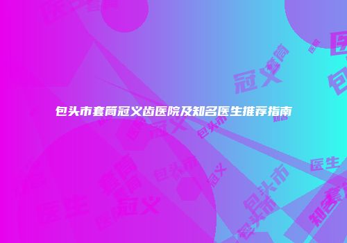 包头市套筒冠义齿医院及知名医生推荐指南