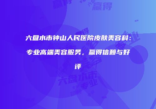 六盘水市钟山人民医院皮肤美容科：专业高端美容服务，赢得信赖与好评