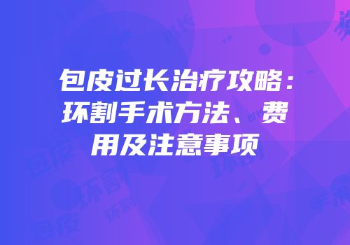 包皮过长治疗攻略：环割手术方法、费用及注意事项