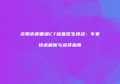 资阳市颌面部CT检查医生排名：专家技术解析与选择指南