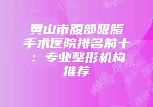 黄山市腹部吸脂手术医院排名前十：专业整形机构推荐