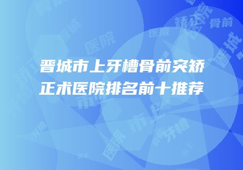 晋城市上牙槽骨前突矫正术医院排名前十推荐