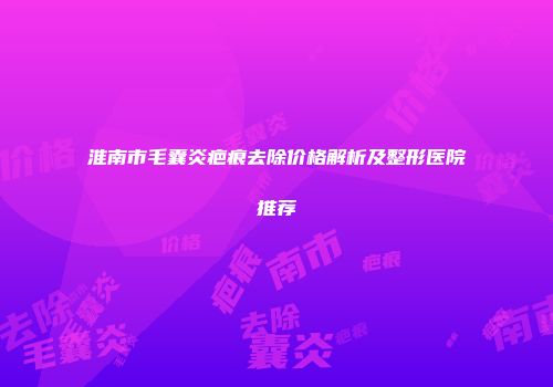 淮南市毛囊炎疤痕去除价格解析及整形医院推荐