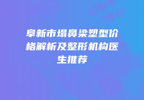 阜新市塌鼻梁塑型价格解析及整形机构医生推荐