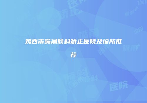 鸡西市嘴角倾斜矫正医院及诊所推荐