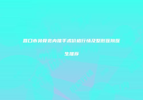 营口市鼻骨宽内推手术价格行情及整形医院医生推荐