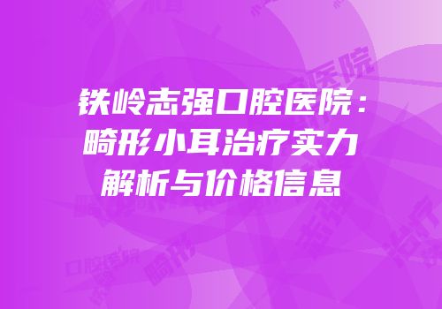铁岭志强口腔医院：畸形小耳治疗实力解析与价格信息
