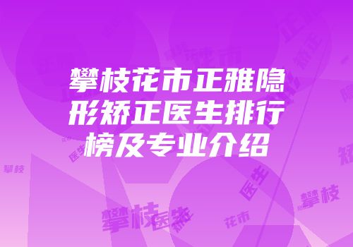 攀枝花市正雅隐形矫正医生排行榜及专业介绍