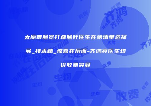 太原市脸宽打瘦脸针医生在榜清单选择多_技术精_惊喜在后面-齐鸿亮医生均价收费突显