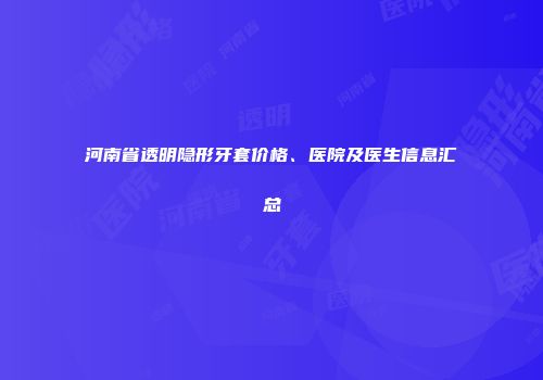 河南省透明隐形牙套价格、医院及医生信息汇总