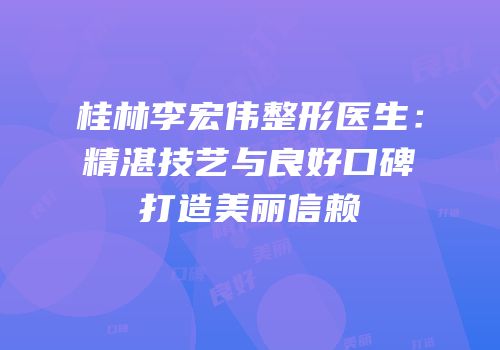桂林李宏伟整形医生：精湛技艺与良好口碑打造美丽信赖