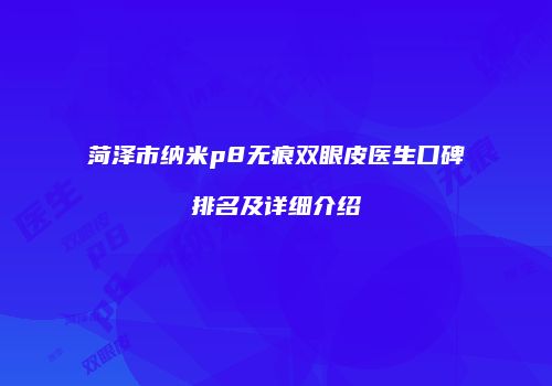 菏泽市纳米p8无痕双眼皮医生口碑排名及详细介绍