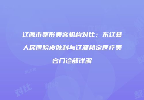 辽源市整形美容机构对比：东辽县人民医院皮肤科与辽源邦定医疗美容门诊部详解