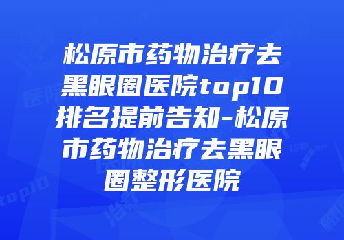 松原市药物治疗去黑眼圈医院top10排名提前告知-松原市药物治疗去黑眼圈整形医院